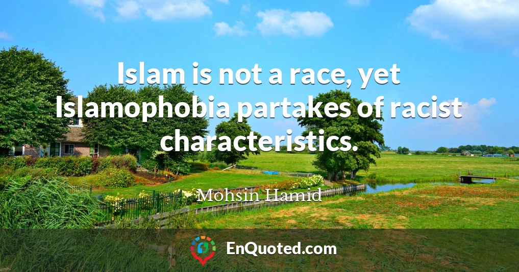 Islam is not a race, yet Islamophobia partakes of racist characteristics.