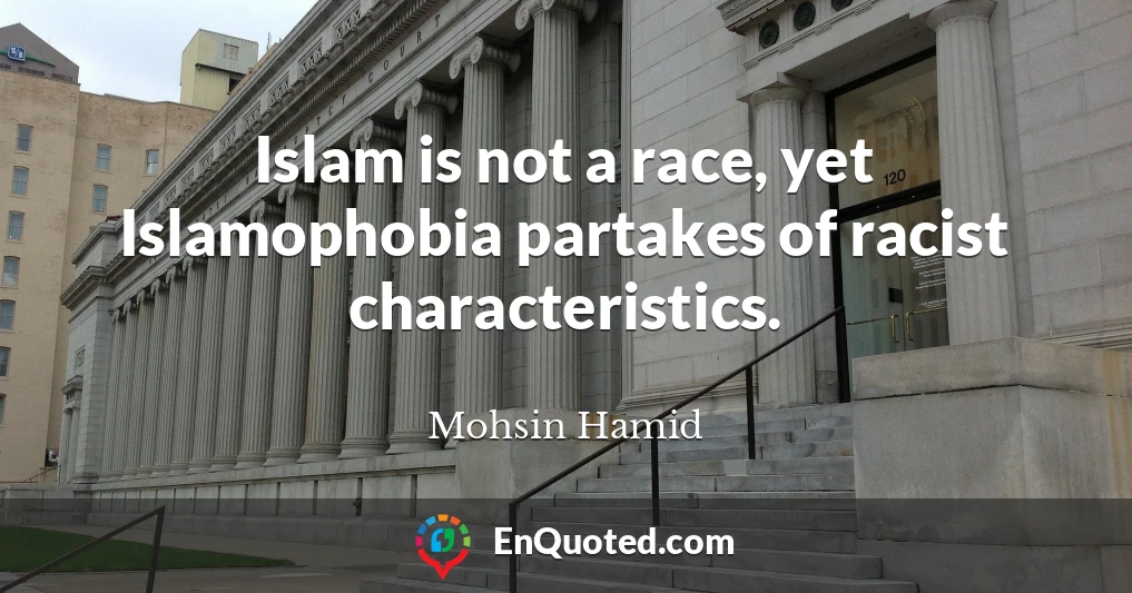 Islam is not a race, yet Islamophobia partakes of racist characteristics.