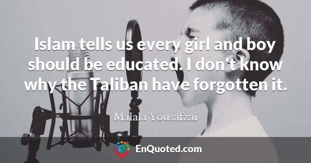 Islam tells us every girl and boy should be educated. I don't know why the Taliban have forgotten it.