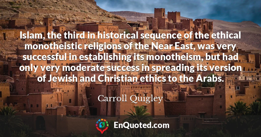 Islam, the third in historical sequence of the ethical monotheistic religions of the Near East, was very successful in establishing its monotheism, but had only very moderate success in spreading its version of Jewish and Christian ethics to the Arabs.