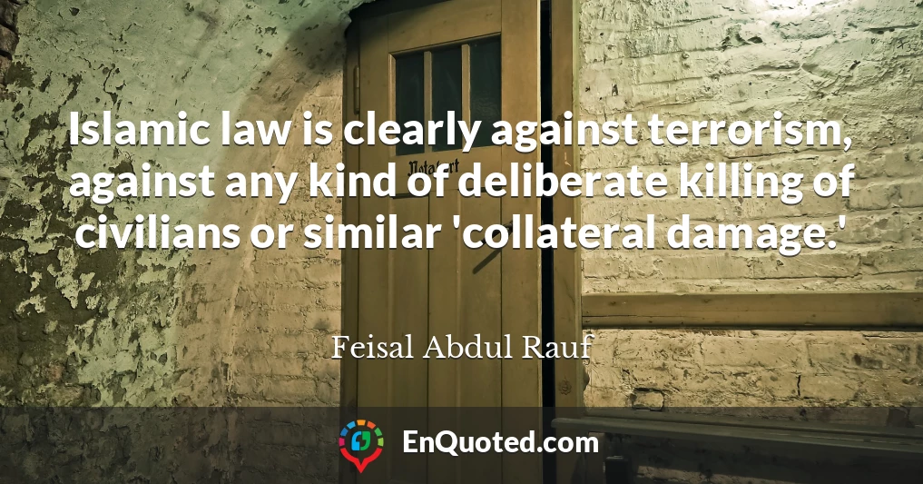 Islamic law is clearly against terrorism, against any kind of deliberate killing of civilians or similar 'collateral damage.'