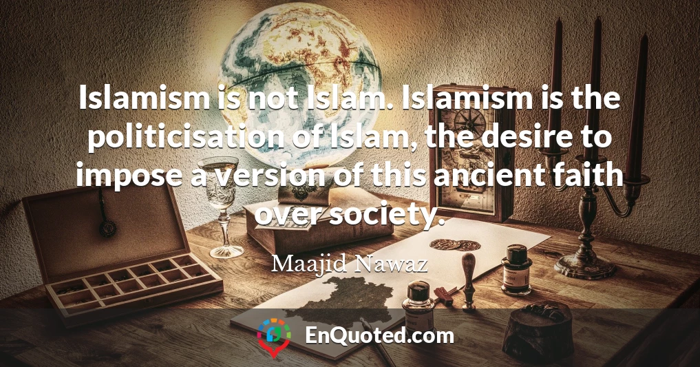 Islamism is not Islam. Islamism is the politicisation of Islam, the desire to impose a version of this ancient faith over society.