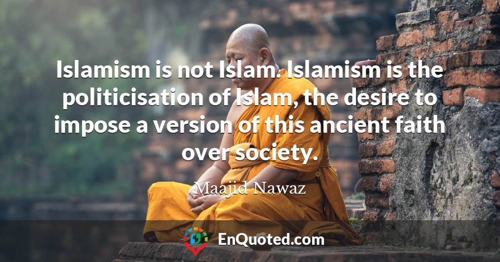 Islamism is not Islam. Islamism is the politicisation of Islam, the desire to impose a version of this ancient faith over society.