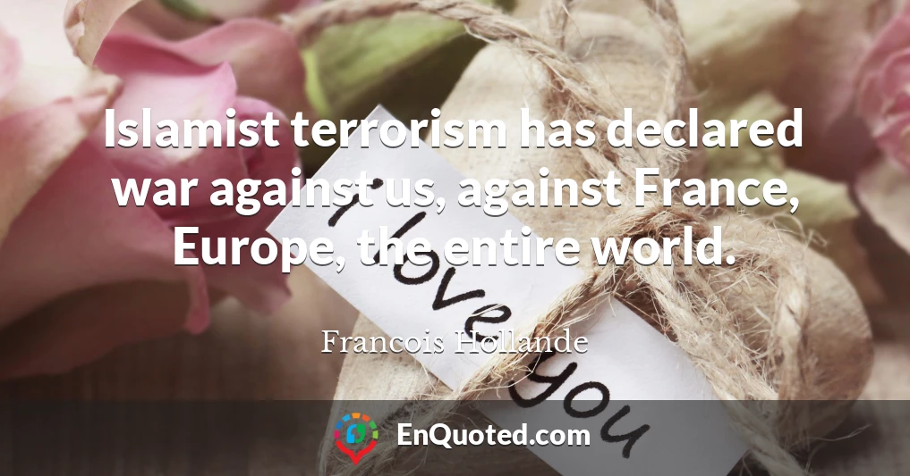 Islamist terrorism has declared war against us, against France, Europe, the entire world.