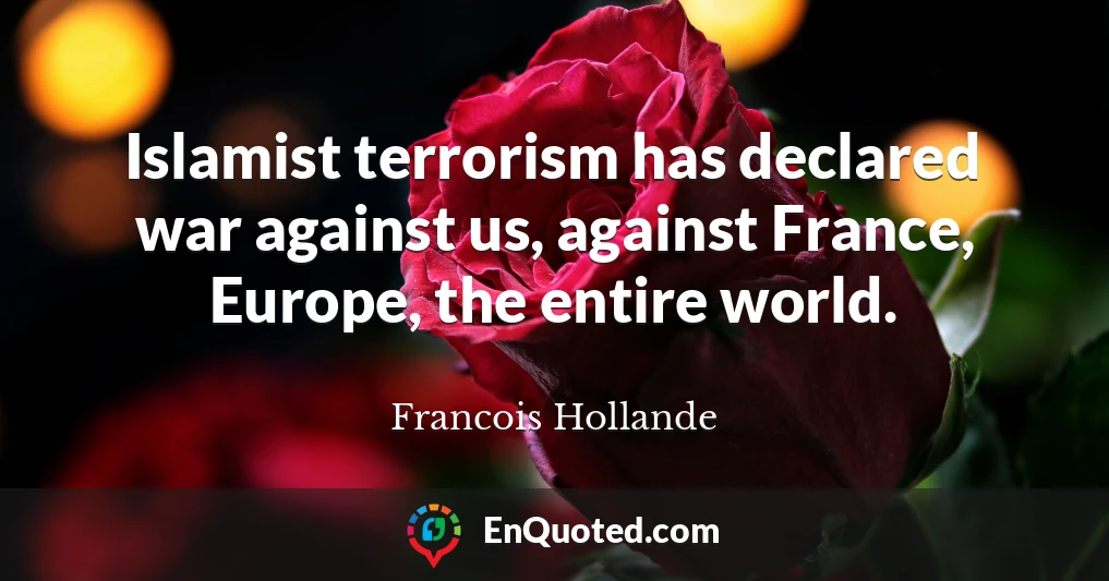 Islamist terrorism has declared war against us, against France, Europe, the entire world.