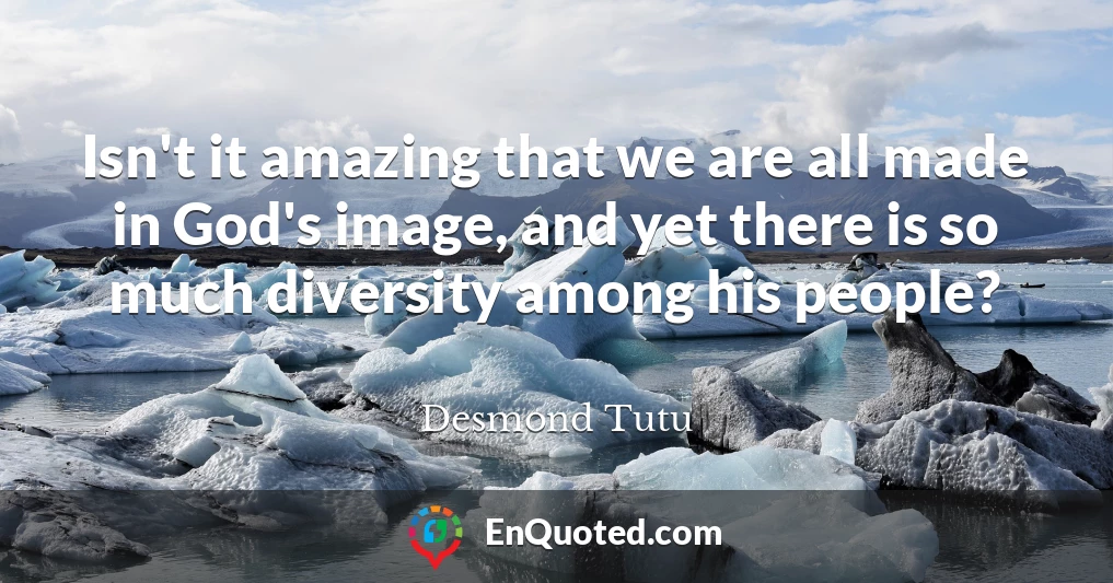 Isn't it amazing that we are all made in God's image, and yet there is so much diversity among his people?