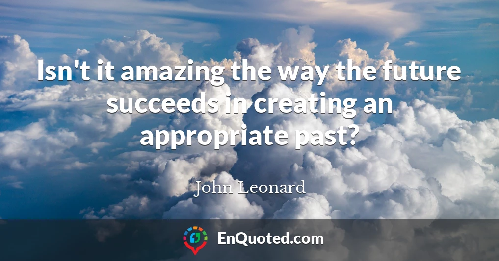 Isn't it amazing the way the future succeeds in creating an appropriate past?