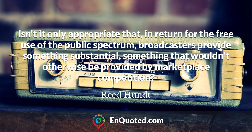 Isn't it only appropriate that, in return for the free use of the public spectrum, broadcasters provide something substantial, something that wouldn't otherwise be provided by marketplace competition?