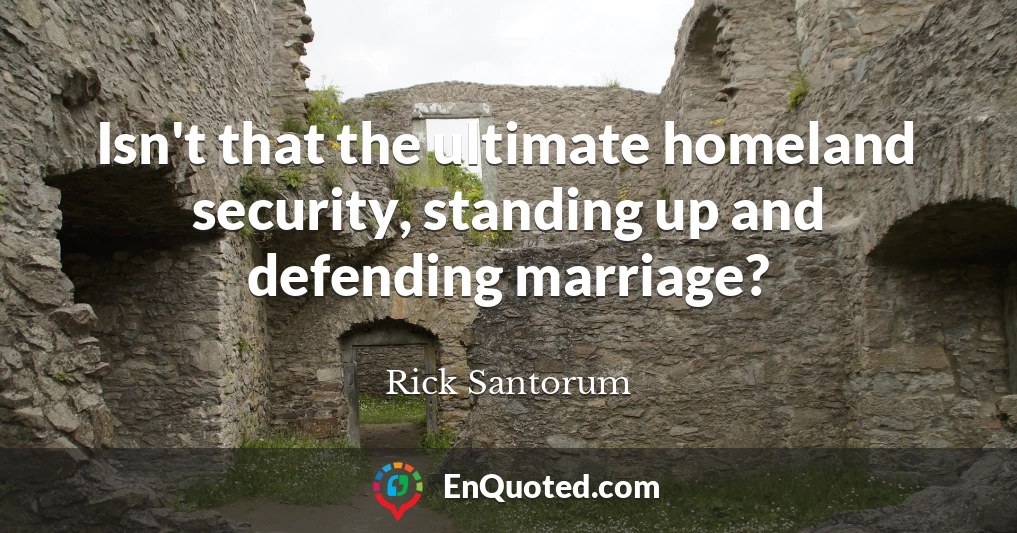 Isn't that the ultimate homeland security, standing up and defending marriage?