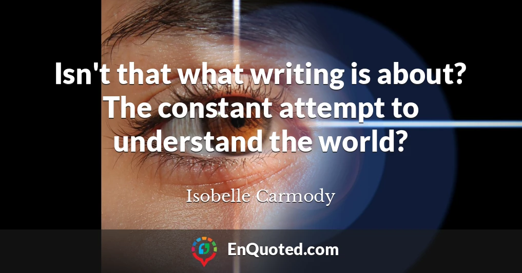 Isn't that what writing is about? The constant attempt to understand the world?