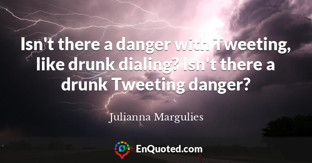 Isn't there a danger with Tweeting, like drunk dialing? Isn't there a drunk Tweeting danger?