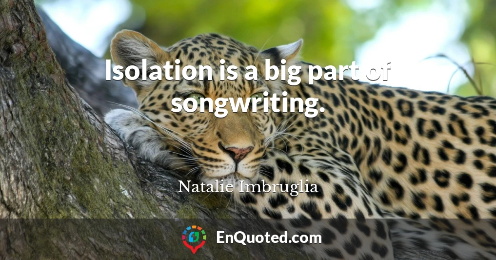 Isolation is a big part of songwriting.