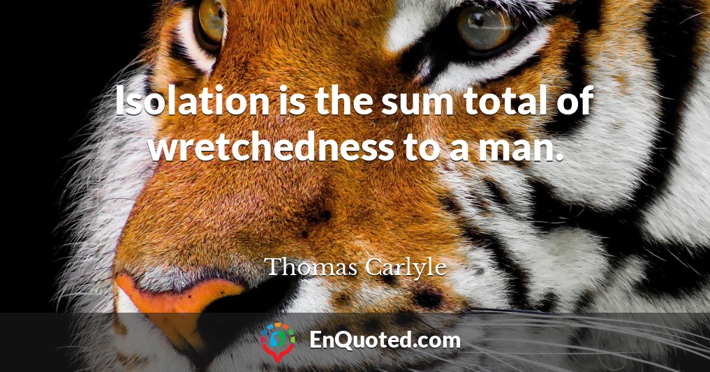 Isolation is the sum total of wretchedness to a man.