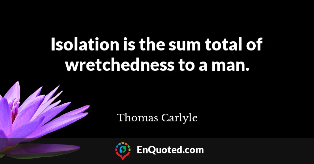 Isolation is the sum total of wretchedness to a man.