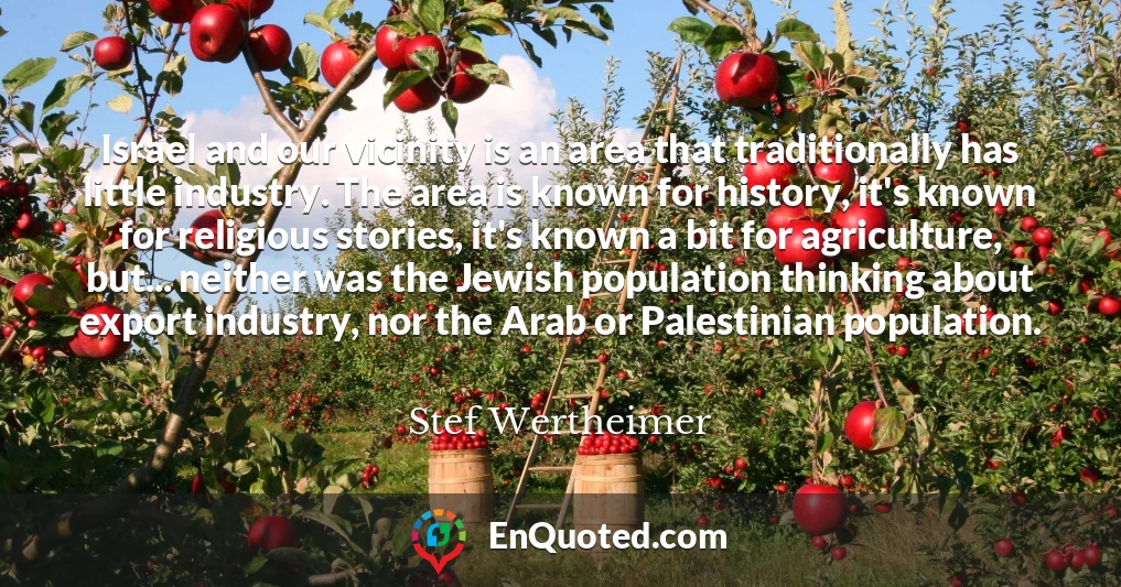 Israel and our vicinity is an area that traditionally has little industry. The area is known for history, it's known for religious stories, it's known a bit for agriculture, but... neither was the Jewish population thinking about export industry, nor the Arab or Palestinian population.