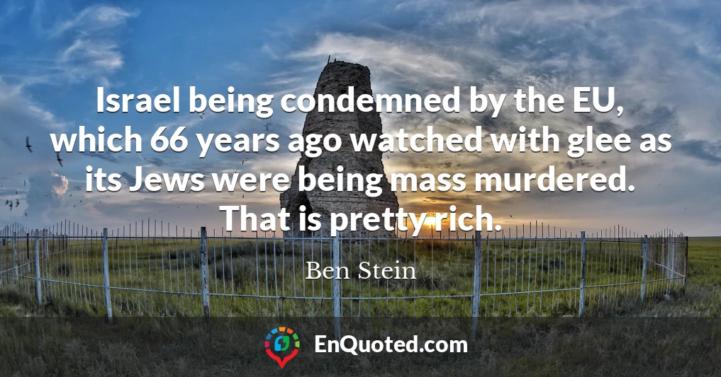 Israel being condemned by the EU, which 66 years ago watched with glee as its Jews were being mass murdered. That is pretty rich.