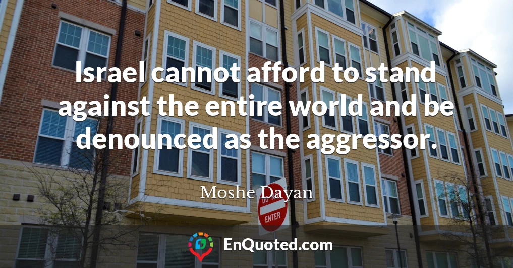 Israel cannot afford to stand against the entire world and be denounced as the aggressor.