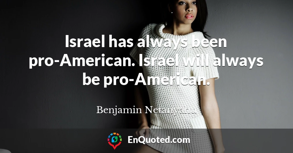 Israel has always been pro-American. Israel will always be pro-American.