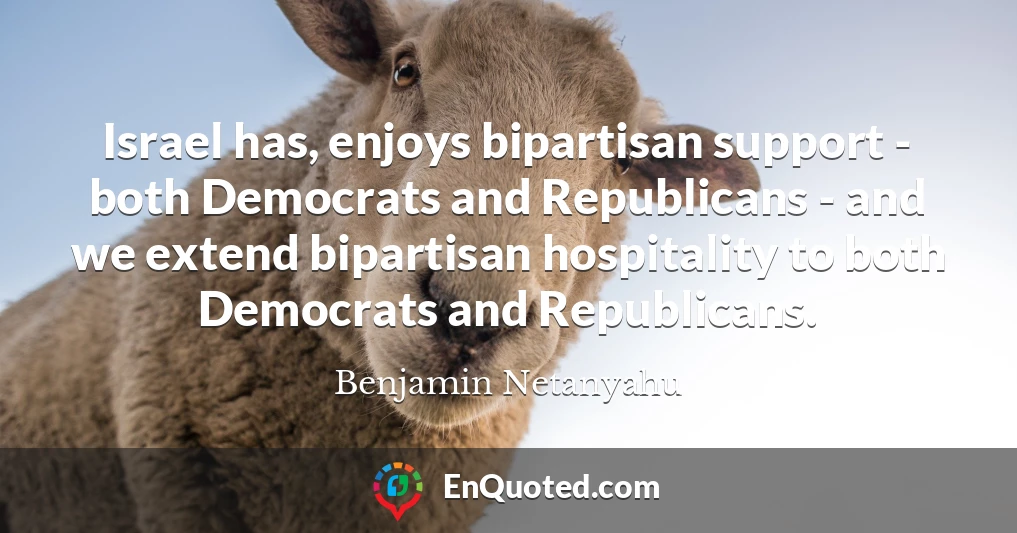 Israel has, enjoys bipartisan support - both Democrats and Republicans - and we extend bipartisan hospitality to both Democrats and Republicans.