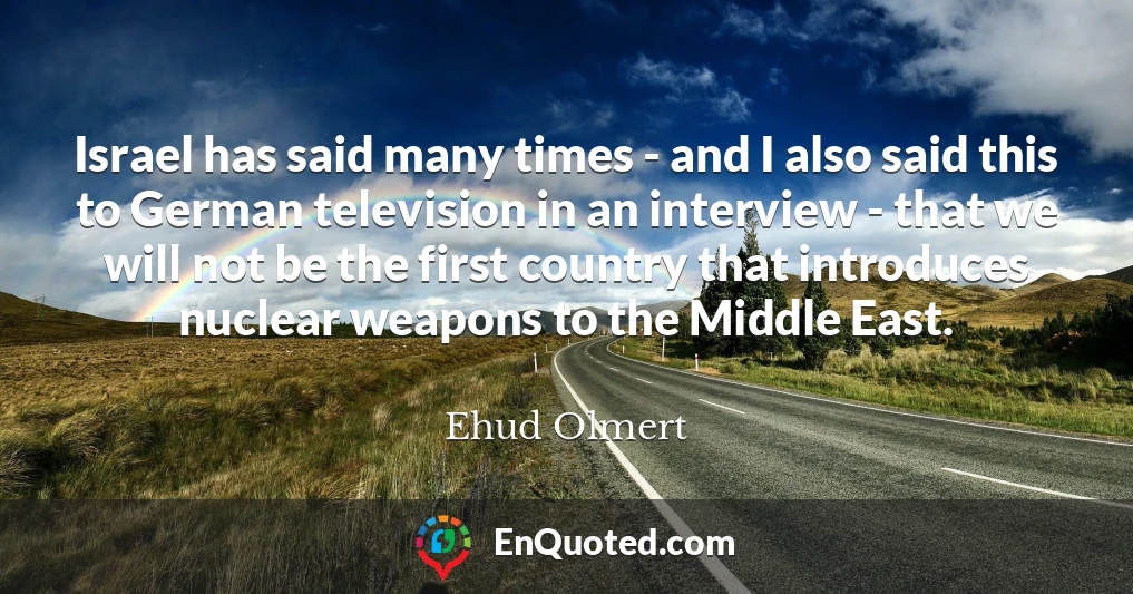 Israel has said many times - and I also said this to German television in an interview - that we will not be the first country that introduces nuclear weapons to the Middle East.