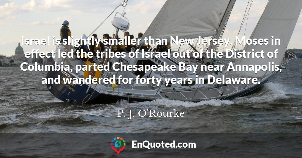 Israel is slightly smaller than New Jersey. Moses in effect led the tribes of Israel out of the District of Columbia, parted Chesapeake Bay near Annapolis, and wandered for forty years in Delaware.