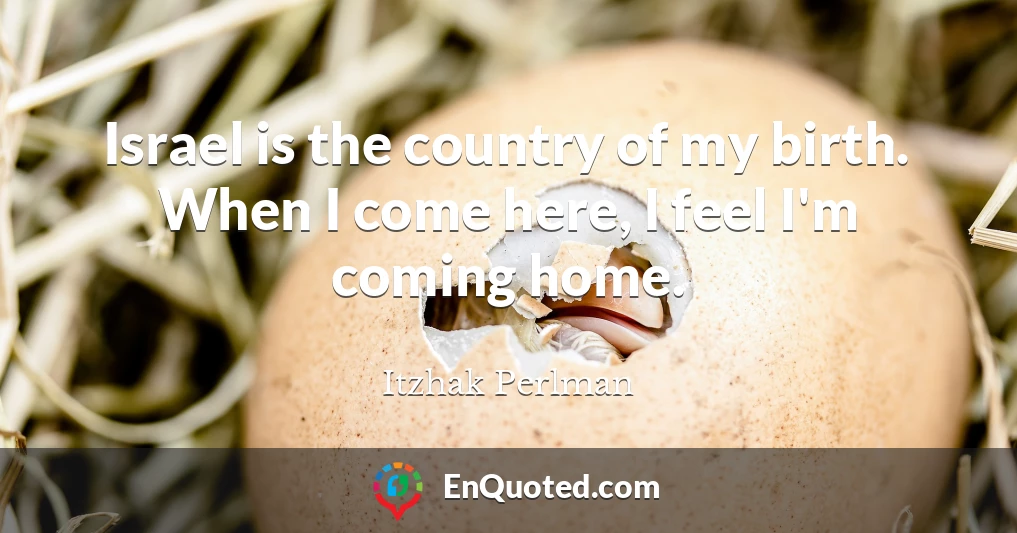 Israel is the country of my birth. When I come here, I feel I'm coming home.