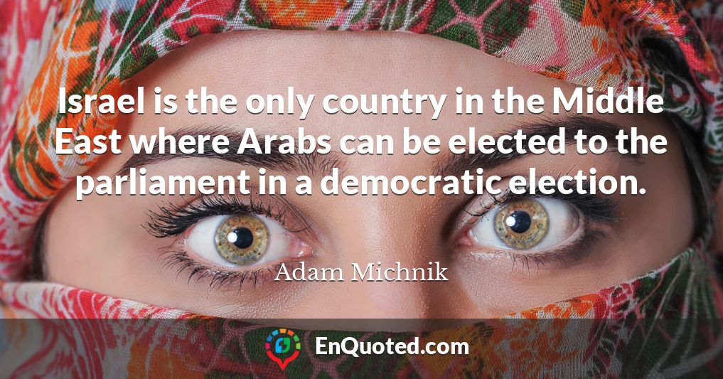 Israel is the only country in the Middle East where Arabs can be elected to the parliament in a democratic election.