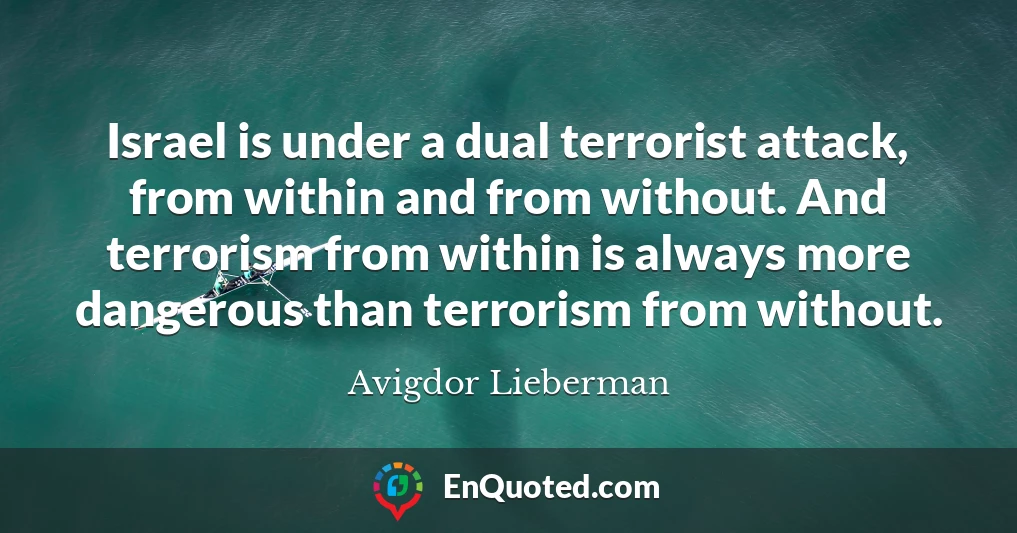 Israel is under a dual terrorist attack, from within and from without. And terrorism from within is always more dangerous than terrorism from without.