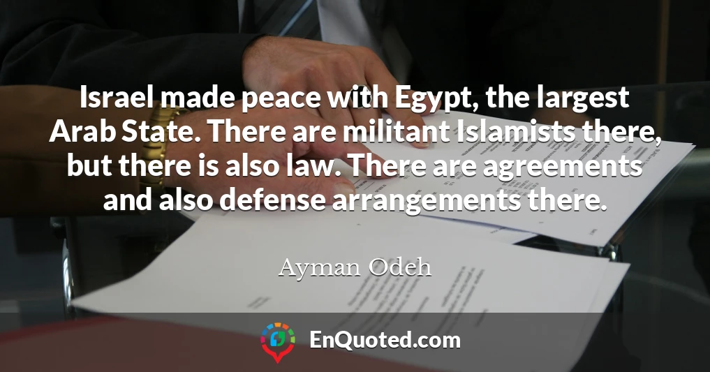 Israel made peace with Egypt, the largest Arab State. There are militant Islamists there, but there is also law. There are agreements and also defense arrangements there.