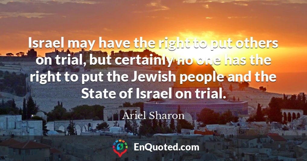 Israel may have the right to put others on trial, but certainly no one has the right to put the Jewish people and the State of Israel on trial.