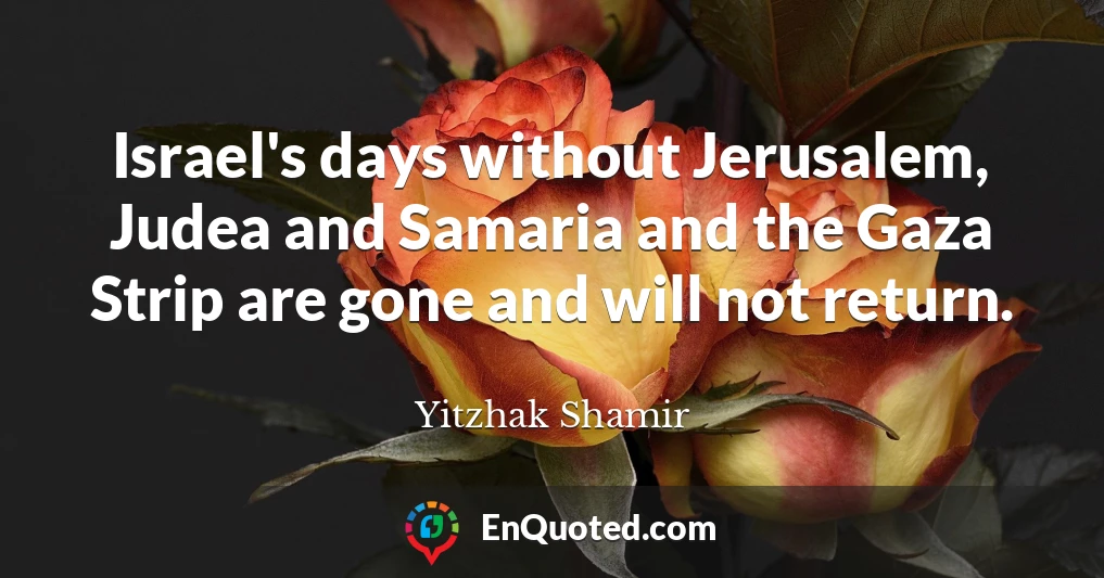 Israel's days without Jerusalem, Judea and Samaria and the Gaza Strip are gone and will not return.