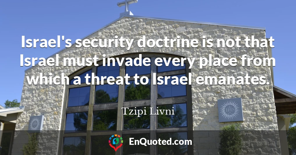 Israel's security doctrine is not that Israel must invade every place from which a threat to Israel emanates.