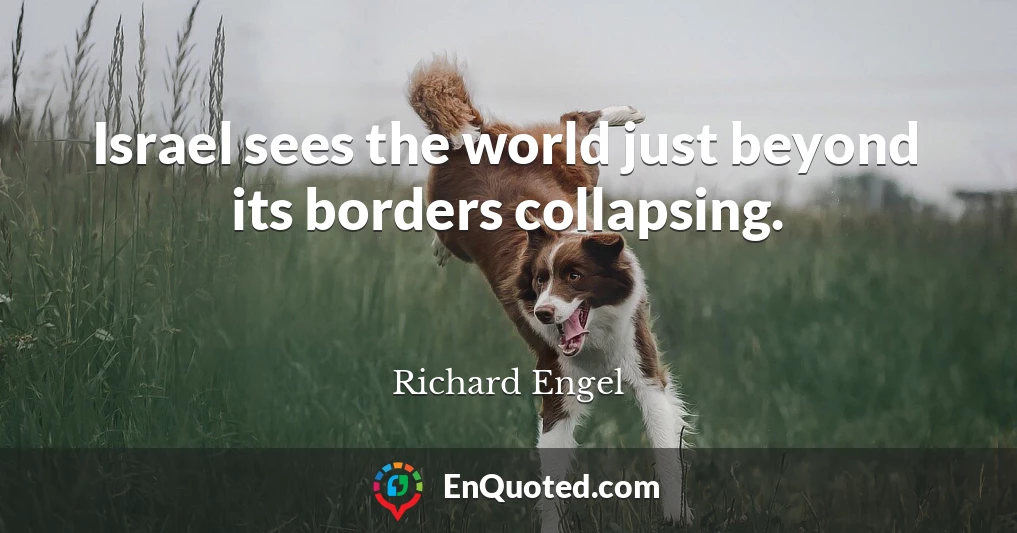 Israel sees the world just beyond its borders collapsing.