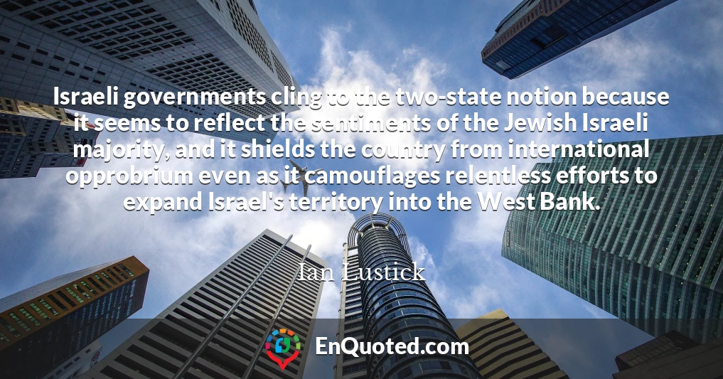 Israeli governments cling to the two-state notion because it seems to reflect the sentiments of the Jewish Israeli majority, and it shields the country from international opprobrium even as it camouflages relentless efforts to expand Israel's territory into the West Bank.