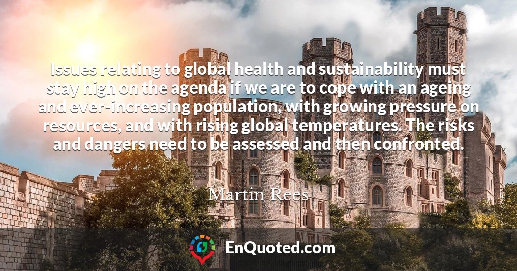 Issues relating to global health and sustainability must stay high on the agenda if we are to cope with an ageing and ever-increasing population, with growing pressure on resources, and with rising global temperatures. The risks and dangers need to be assessed and then confronted.
