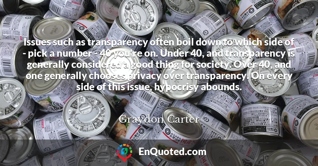 Issues such as transparency often boil down to which side of - pick a number - 40 you're on. Under 40, and transparency is generally considered a good thing for society. Over 40, and one generally chooses privacy over transparency. On every side of this issue, hypocrisy abounds.