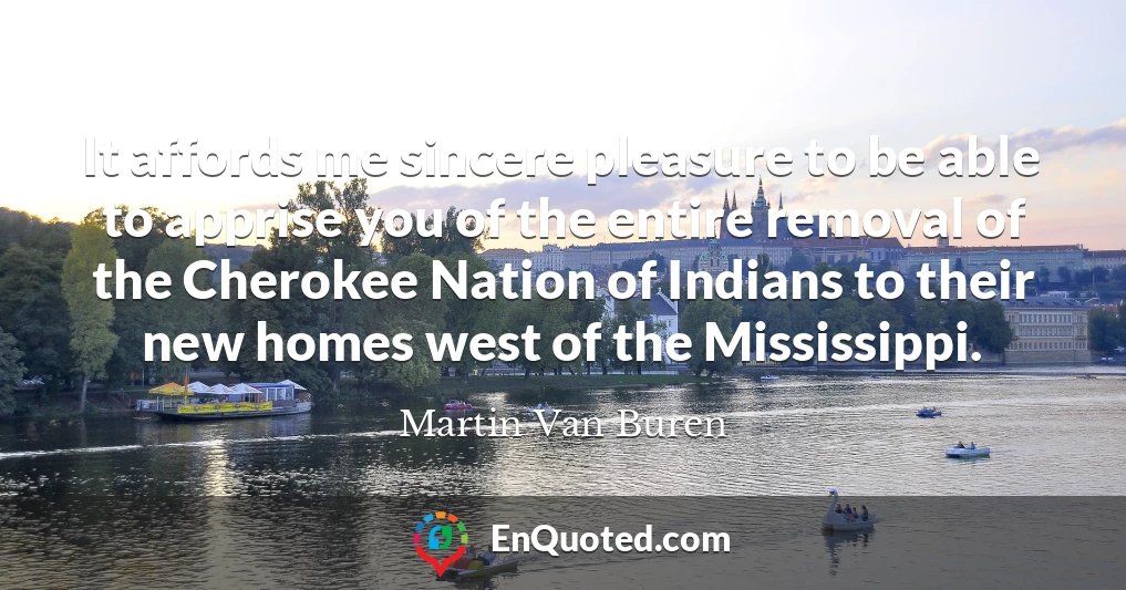 It affords me sincere pleasure to be able to apprise you of the entire removal of the Cherokee Nation of Indians to their new homes west of the Mississippi.