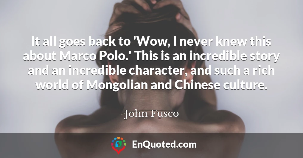 It all goes back to 'Wow, I never knew this about Marco Polo.' This is an incredible story and an incredible character, and such a rich world of Mongolian and Chinese culture.