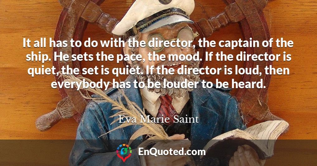 It all has to do with the director, the captain of the ship. He sets the pace, the mood. If the director is quiet, the set is quiet. If the director is loud, then everybody has to be louder to be heard.