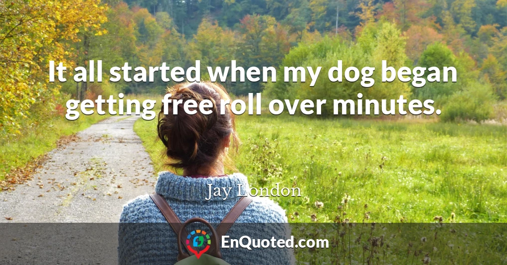It all started when my dog began getting free roll over minutes.