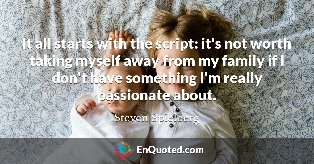 It all starts with the script: it's not worth taking myself away from my family if I don't have something I'm really passionate about.