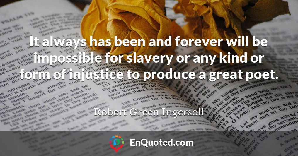 It always has been and forever will be impossible for slavery or any kind or form of injustice to produce a great poet.