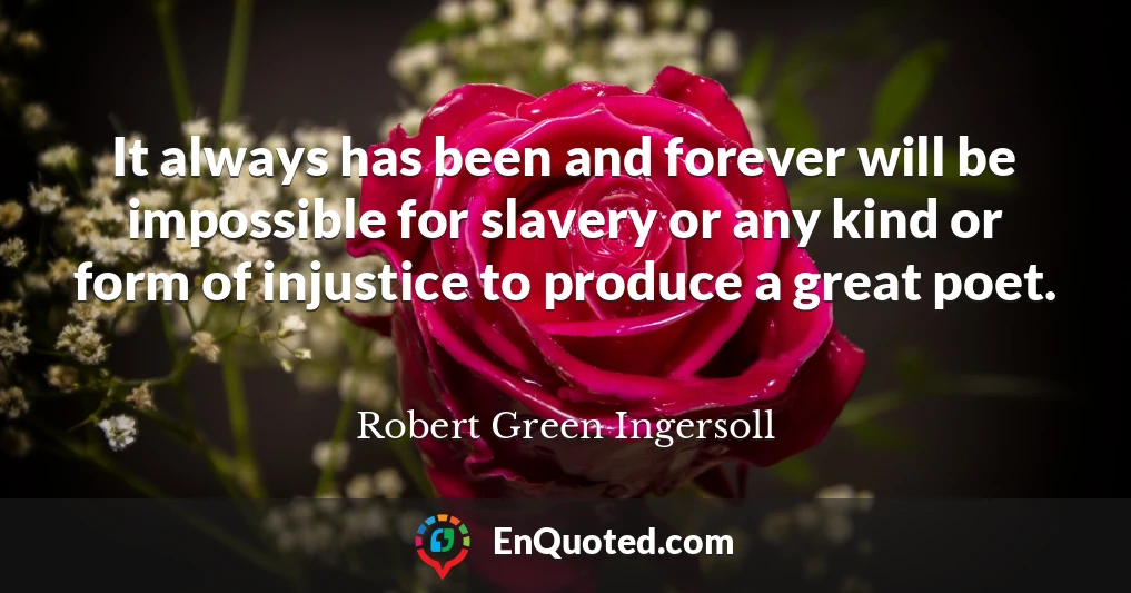 It always has been and forever will be impossible for slavery or any kind or form of injustice to produce a great poet.