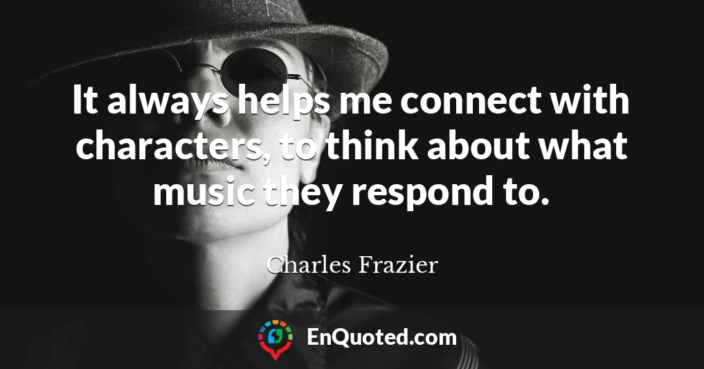 It always helps me connect with characters, to think about what music they respond to.