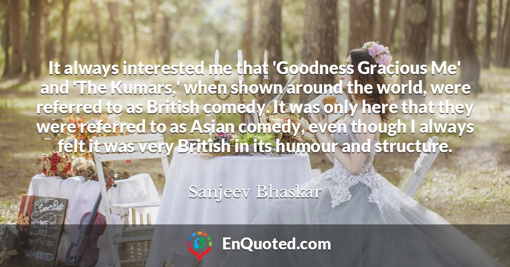 It always interested me that 'Goodness Gracious Me' and 'The Kumars,' when shown around the world, were referred to as British comedy. It was only here that they were referred to as Asian comedy, even though I always felt it was very British in its humour and structure.