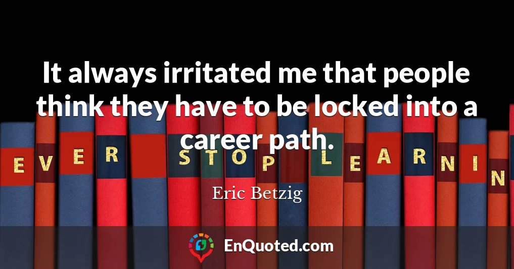 It always irritated me that people think they have to be locked into a career path.