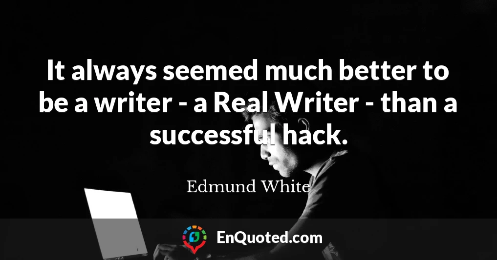 It always seemed much better to be a writer - a Real Writer - than a successful hack.