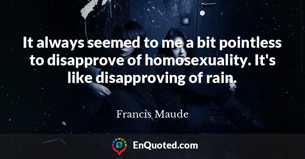 It always seemed to me a bit pointless to disapprove of homosexuality. It's like disapproving of rain.