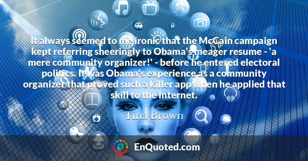 It always seemed to me ironic that the McCain campaign kept referring sneeringly to Obama's meager resume - 'a mere community organizer!' - before he entered electoral politics. It was Obama's experience as a community organizer that proved such a killer app when he applied that skill to the Internet.