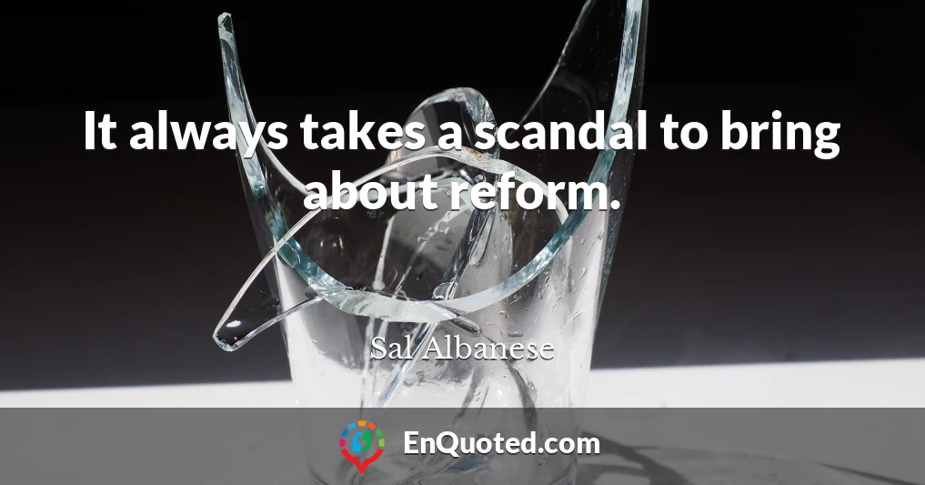 It always takes a scandal to bring about reform.